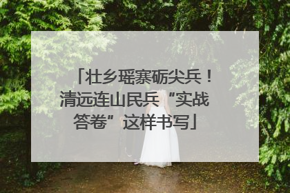 壮乡瑶寨砺尖兵！清远连山民兵“实战答卷”这样书写